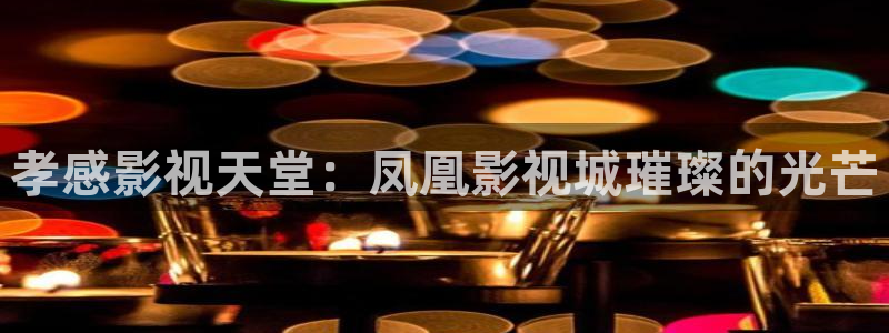 极速影院在线免费观看电视剧：孝感影视天堂：凤凰影视城璀璨的光芒