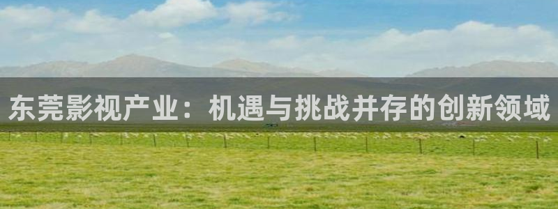 电影极速：东莞影视产业：机遇与挑战并存的创新领域