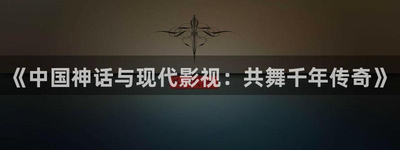 极速影院电影在线观看免费完整版：《中国神话与现代影视：共舞千年传奇》